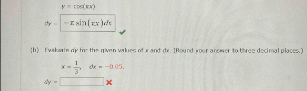 y=cos (π x)
dy=-π sin (π x)dx
(b) Evaluate dy for the given values of x and dx. (Round your answer to three decimal places.)
x= 1/3 , dx=-0.05.
dy=□ *