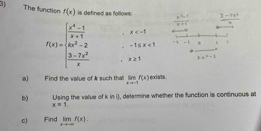 The function f(x) is defined as follows:
f(x)=beginarrayl  (x^4-1)/x+1  4x^2-2  (3-7x^2)/x endarray.
x
-1≤ x<1</tex> 
9 
。
x≥ 1
a) Find the value of k such that limlimits _xto -1f(x) exists. 
b) Using the value of k in i), determine whether the function is continuous at
x=1. 
c) Find limlimits _xto -∈fty f(x).