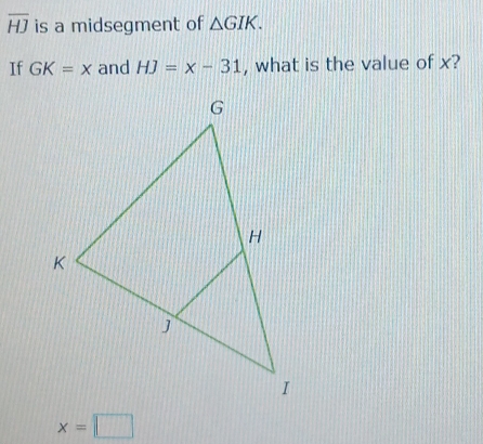 overline HJ is a midsegment of △ GIK. 
If GK=x and HJ=x-31 , what is the value of x?
x=□