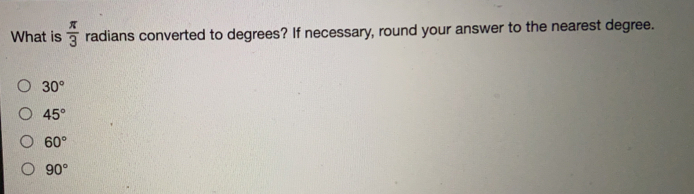 What is  π /3  radians converted to degrees? If necessary, round your answer to the nearest degree..
30°
45°
60°
90°