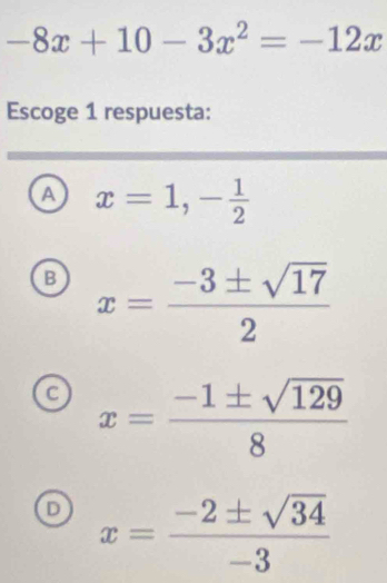 -8x+10-3x^2=-12x
Escoge 1 respuesta:
A x=1, - 1/2 
B x= (-3± sqrt(17))/2 
C x= (-1± sqrt(129))/8 
x= (-2± sqrt(34))/-3 