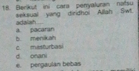 Berikut ini cara penyaluran nafsu
seksual yang diridhoi Allah Swt.
adalah
a pacaran
b. menikah
c masturbasi
d onani
e. pergaulan bebas