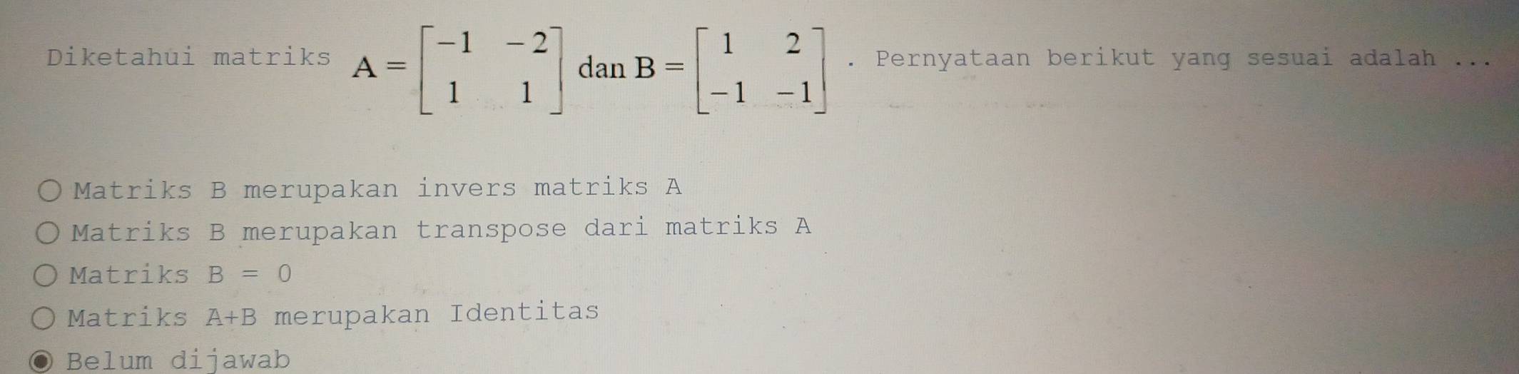 Diketahui matriks A=beginbmatrix -1&-2 1&1endbmatrix dan B=beginbmatrix 1&2 -1&-1endbmatrix. Pernyataan berikut yang sesuai adalah ...
Matriks B merupakan invers matriks A
Matriks B merupakan transpose dari matriks A
Matriks B=0
Matriks A+B merupakan Identitas
Belum dijawab