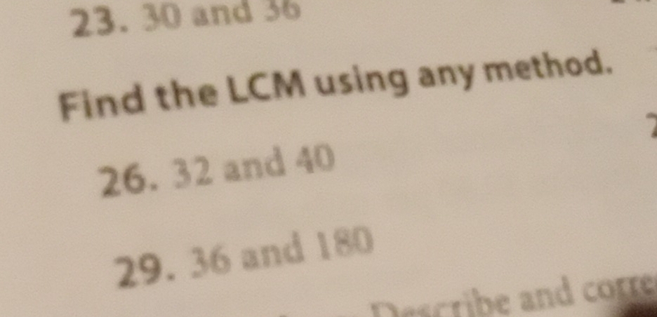 30 and 36
Find the LCM using any method. 
I 
26. 32 and 40
29. 36 and 180
Describe and corre