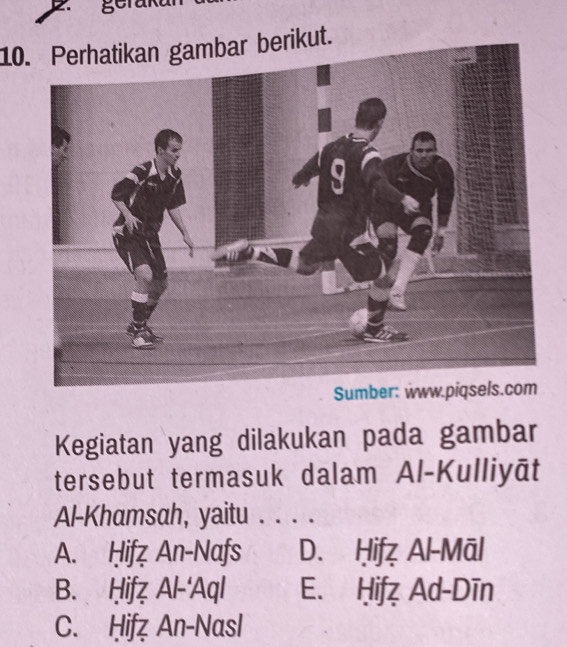 gerar
10. Perhatikan gambar berikut.
Kegiatan yang dilakukan pada gambar
tersebut termasuk dalam Al-Kulliyāt
Al-Khamsah, yaitu . . . .
A. Ḥifz An-Nafs D. Ḥifz Al-Māl
B. Ḥifz Al-‘Aql E. Ḥifz Ad-Dīn
C. Ḥif An-Nasl