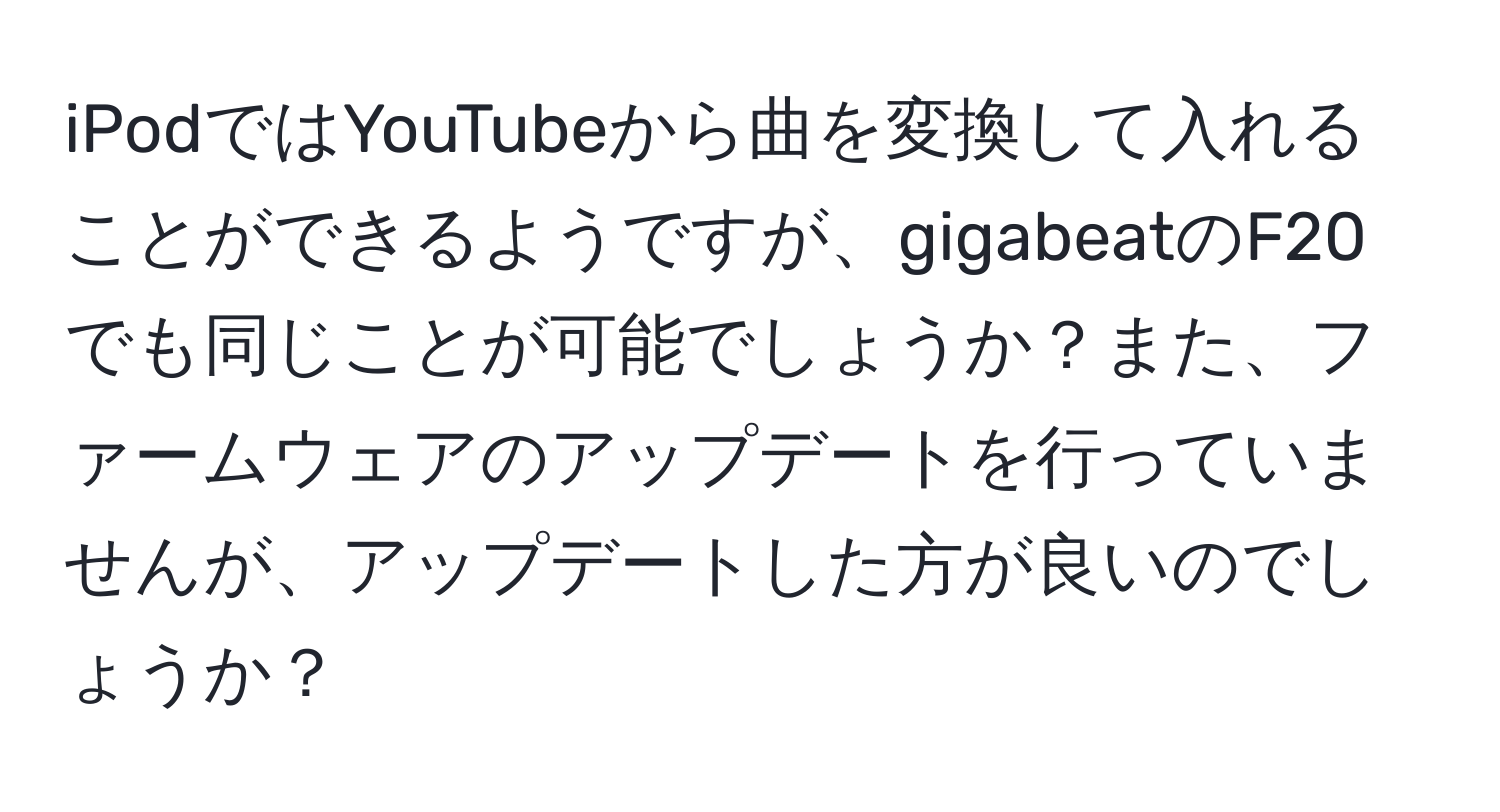 iPodではYouTubeから曲を変換して入れることができるようですが、gigabeatのF20でも同じことが可能でしょうか？また、ファームウェアのアップデートを行っていませんが、アップデートした方が良いのでしょうか？