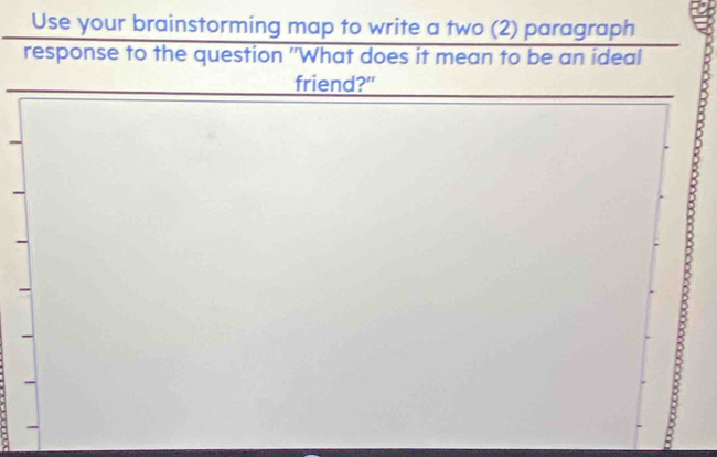 Use your brainstorming map to write a two (2) paragraph 
response to the question "What does it mean to be an ideal 
friend?"