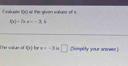 Evaluate f(x) at the given values of x.
f(x)=7xx=-3,5
The value of f(x) for x=-3 is □ . (Simplify your answer.)