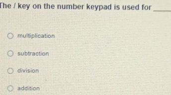 The / key on the number keypad is used for_
multiplication
subtraction
division
addition