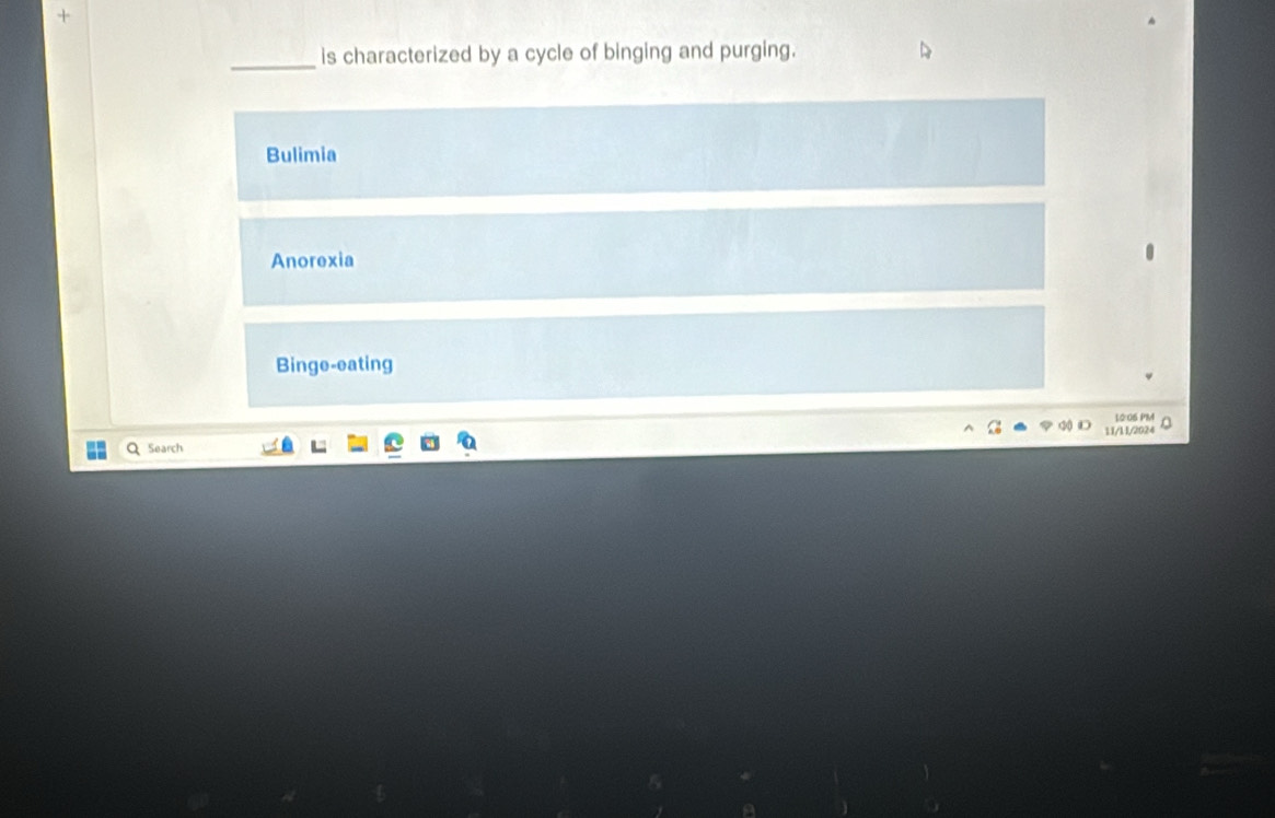 +
_is characterized by a cycle of binging and purging.
Bulimia
Anorexia
Binge-eating
Q Search 11/11/2024 10:05 PM