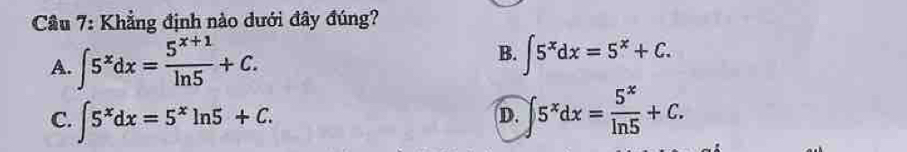 Cầu 7: Khẳng định nào dưới đây đúng?
A. ∈t 5^xdx= (5^(x+1))/ln 5 +C.
B. ∈t 5^xdx=5^x+C.
C. ∈t 5^xdx=5^xln 5+C. ∈t 5^xdx= 5^x/ln 5 +C. 
D.