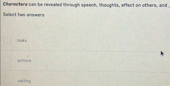 Characters can be revealed through speech, thoughts, effect on others, and_
Select two answers
looks
actions
setting