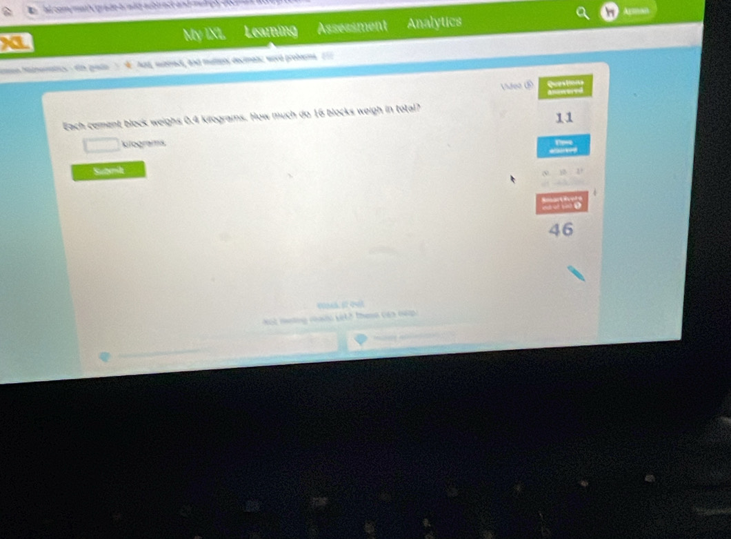 ' d comymat é grade br add aubirect and n ar e 
a My IXL Learning Assessment Analytics 
Naen Nanerates - da poão Add, sbtradt, and multpol decimatc word probems ==7 
Videa ( Questions 
Each coment block weighs 0.4 kilograms. How much do 16 blocks weigh in total? 
11
kilograms Tipes 
Sutmik 
mmo 
46 
WQAS, ( २९ 
m ư àng mà kế tê theso cáa nưp