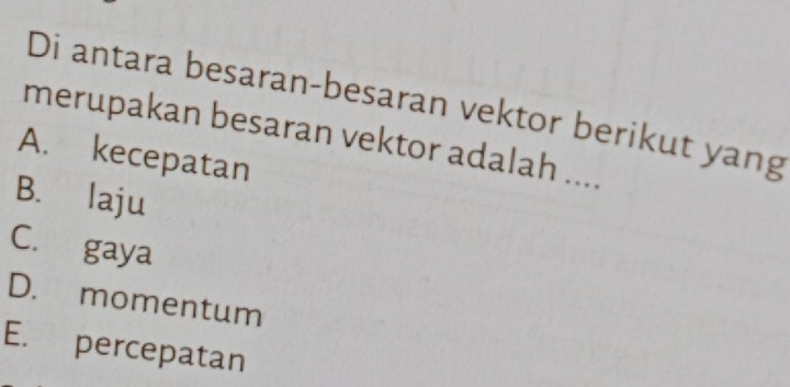 Di antara besaran-besaran vektor berikut yang
merupakan besaran vektor adalah ....
A. kecepatan
B. laju
C. gaya
D. momentum
E. percepatan