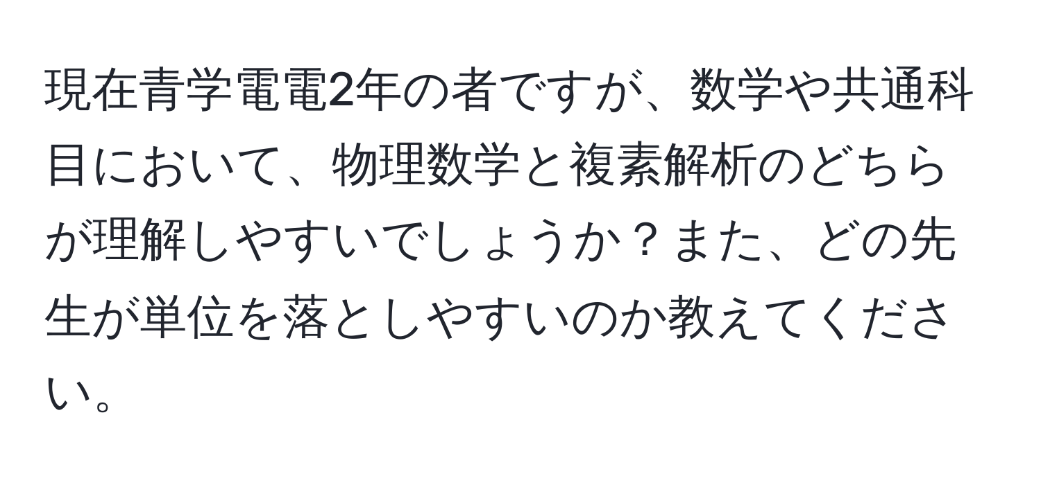 現在青学電電2年の者ですが、数学や共通科目において、物理数学と複素解析のどちらが理解しやすいでしょうか？また、どの先生が単位を落としやすいのか教えてください。