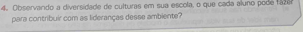 Observando a diversidade de culturas em sua escola, o que cada aluno pode fazer 
para contribuir com as lideranças desse ambiente?