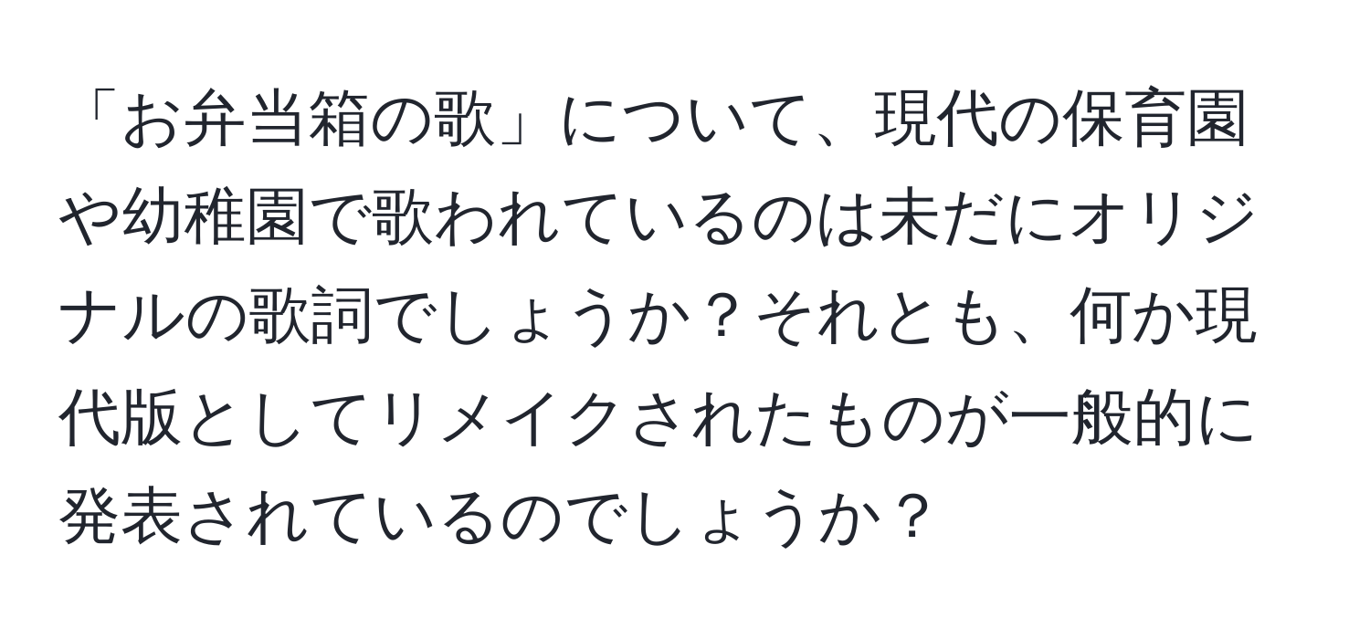 「お弁当箱の歌」について、現代の保育園や幼稚園で歌われているのは未だにオリジナルの歌詞でしょうか？それとも、何か現代版としてリメイクされたものが一般的に発表されているのでしょうか？