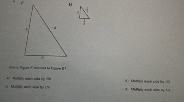 How s Figure F reduced to Figure B?
a) Multiply each side by 1/5 b) Multiply each side by 173
c) Mullialy each sido by 1/4 d) Multiply each side by 1/2