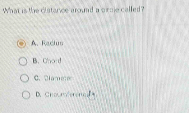 What is the distance around a circle called?
A. Radius
B. Chord
C. Diameter
D. Circumference