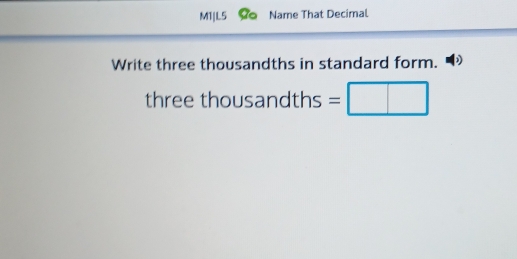 MT|L5 Name That Decimal 
Write three thousandths in standard form. 
three thousandths =□