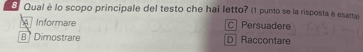 Qual è lo scopo principale del testo che hai letto? (1 punto se la risposta è esatta)
A Informare C Persuadere
B Dimostrare D Raccontare