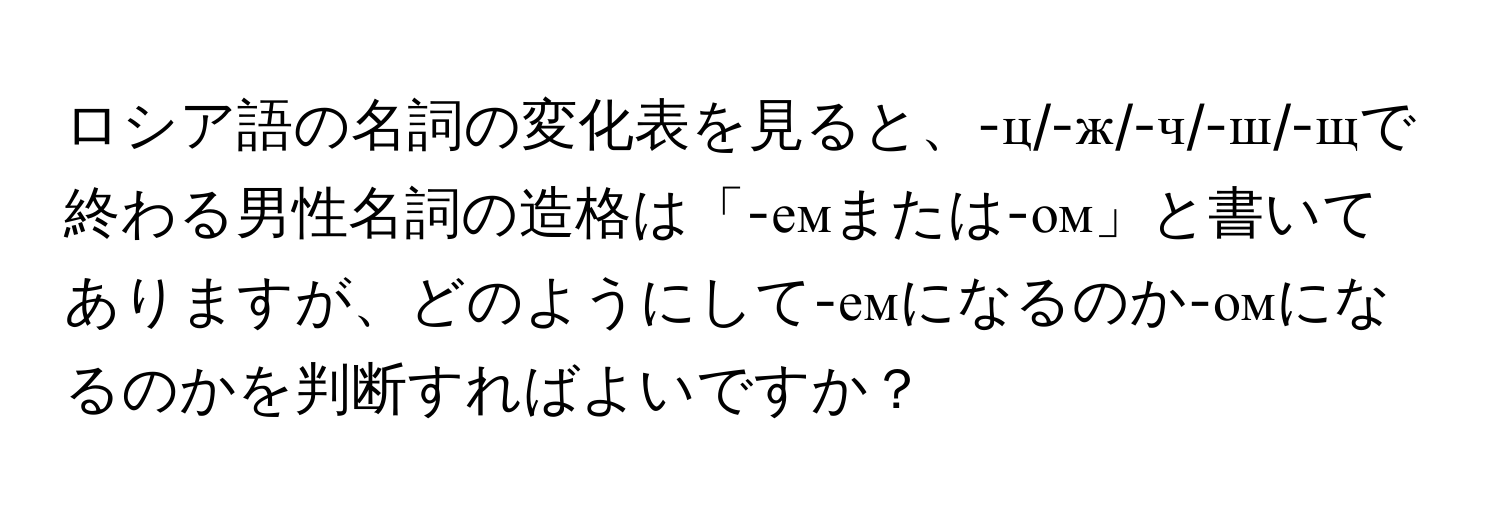 ロシア語の名詞の変化表を見ると、-ц/-ж/-ч/-ш/-щで終わる男性名詞の造格は「-емまたは-ом」と書いてありますが、どのようにして-емになるのか-омになるのかを判断すればよいですか？