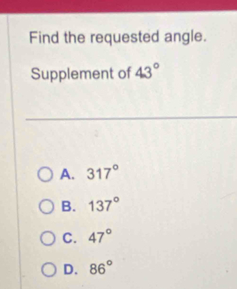 Find the requested angle.
Supplement of 43°
A. 317°
B. 137°
C. 47°
D. 86°