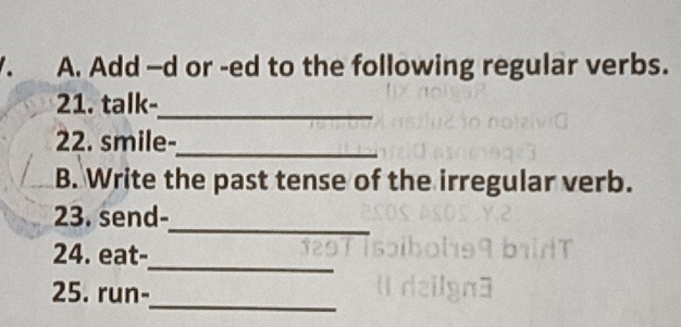 Add —d or -ed to the following regular verbs. 
21. talk-_ 
22. smile-_ 
B. Write the past tense of the irregular verb. 
23. send- 
_ 
_ 
24. eat- 
_ 
25. run-