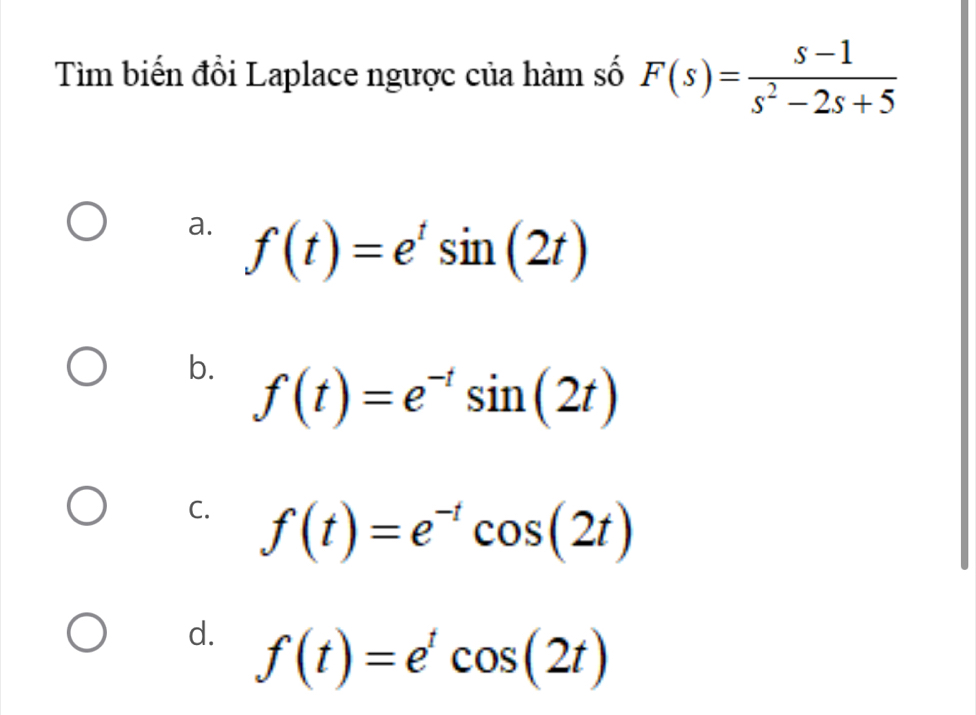 Tìm biến đổi Laplace ngược của hàm số F(s)= (s-1)/s^2-2s+5 
a. f(t)=e^tsin (2t)
b. f(t)=e^(-t)sin (2t)
C. f(t)=e^(-t)cos (2t)
d. f(t)=e^tcos (2t)