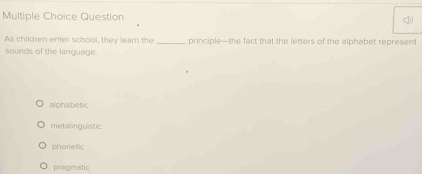 Question
As children enter school, they learn the _principle—the fact that the letters of the alphabet represent
sounds of the language.
alphabetic
metalinguistic
phonetic
pragmatic