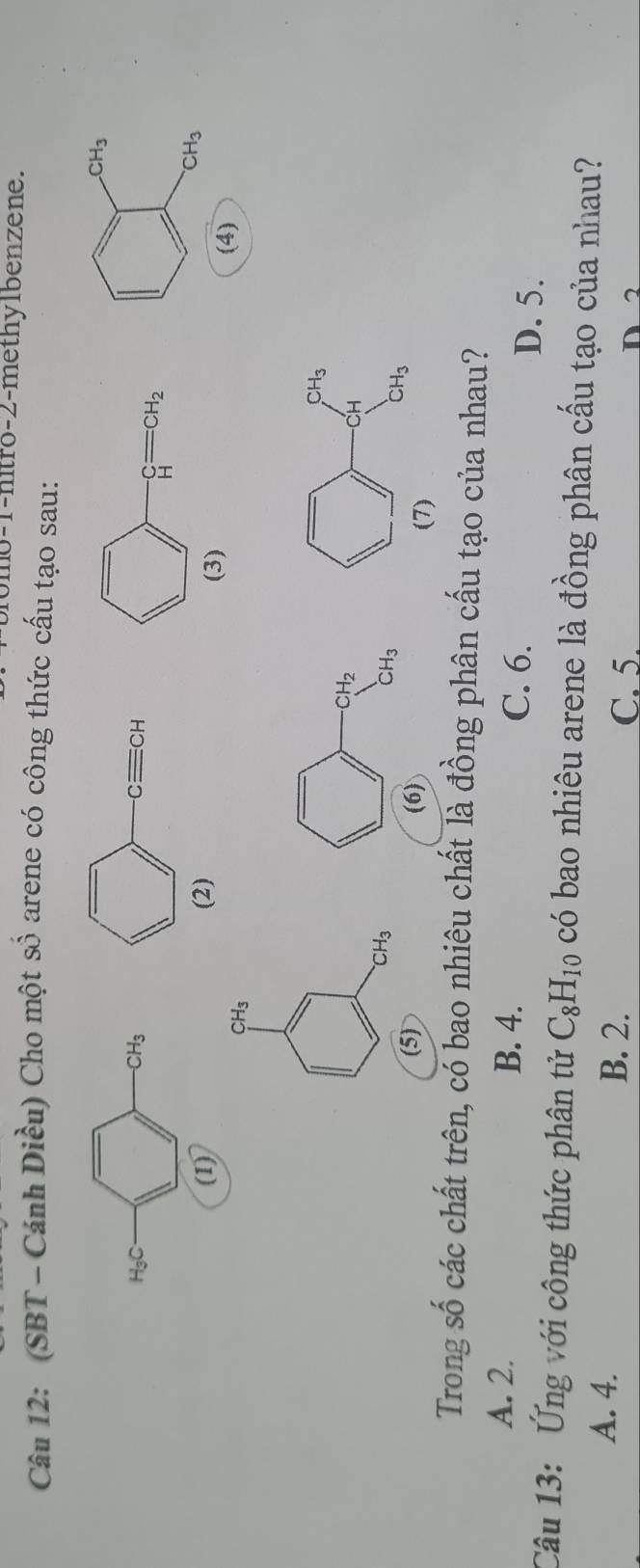 mo-1-mtro-2-methy1benzene.
Câu 12: (SBT - Cánh Diều) Cho một số arene có công thức cấu tạo sau:
CH_3
H_3C
-CH_3
(1) ^wedge CH_3
(4)
CH_3
CH_3
(5) 
Trong số các chất trên, có bao nhiêu chất là đồng phân cấu tạo của nhau?
A. 2. B. 4.
C. 6.
D. 5.
Câu 13: Ứng với công thức phân tử C_8H_10 có bao nhiêu arene là đồng phân cấu tạo của nhau?
A. 4. B. 2. C. 5.
D 2