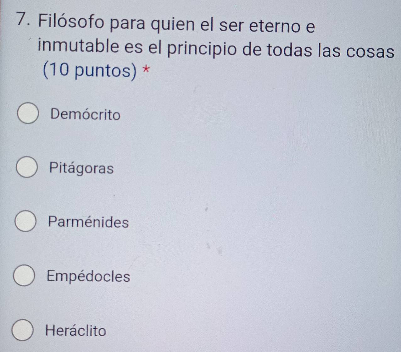 Filósofo para quien el ser eterno e
inmutable es el principio de todas las cosas
(10 puntos) *
Demócrito
Pitágoras
Parménides
Empédocles
Heráclito