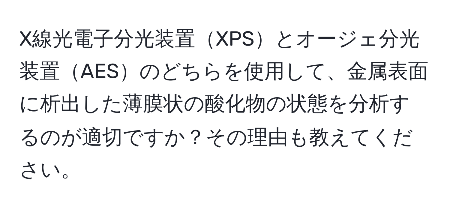 X線光電子分光装置XPSとオージェ分光装置AESのどちらを使用して、金属表面に析出した薄膜状の酸化物の状態を分析するのが適切ですか？その理由も教えてください。