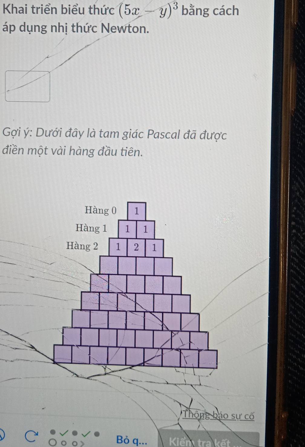 Khai triển biểu thức (5x-y)^3 bằng cách 
áp dụng nhị thức Newton. 
Gợi ý : Dưới đây là tam giác Pascal đã được 
điền một vài hàng đầu tiên. 
Thông báo sự cố 
Bỏ q... Kiểm tra kết