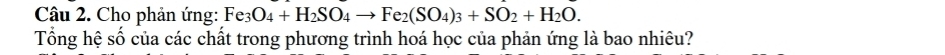 Cho phản ứng: Fe_3O_4+H_2SO_4to Fe_2(SO_4)_3+SO_2+H_2O. 
Tổng hệ số của các chất trong phương trình hoá học của phản ứng là bao nhiêu?