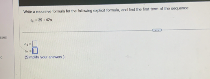 Write a recursive formula for the following explicit formula, and find the first term of the sequence.
a_n=39+42n
ases
a_1=□
a_n=□
d (Simplify your answers.)