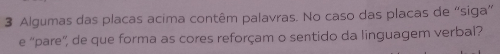 Algumas das placas acima contêm palavras. No caso das placas de “siga” 
e “pare”, de que forma as cores reforçam o sentido da linguagem verbal?