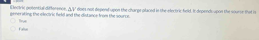 Electric potential difference, △ V does not depend upon the charge placed in the electric feld. It depends upon the source that is
generating the electric feld and the distance from the source.
True
False