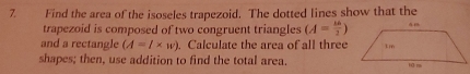 Find the area of the isoseles trapezoid. The dotted lines show that the 
trapezoid is composed of two congruent triangles (A= 16/2 )
and a rectangle (A=l* w). Calculate the area of all three 
shapes; then, use addition to find the total area.