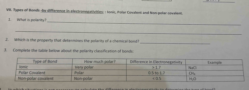 Types of Bonds -by difference in electronegativities- : Ionic, Polar Covalent and Non-polar covalent.
_
1. What is polarity?
_
2. Which is the property that determines the polarity of a chemical bond?
_
3. Complete the table below about the polarity classification of bonds: