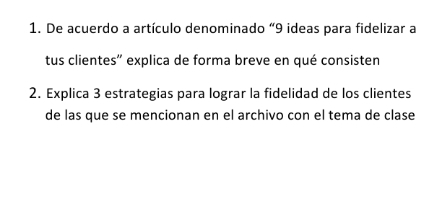 De acuerdo a artículo denominado “ 9 ideas para fidelizar a 
tus clientes'' explica de forma breve en qué consisten 
2. Explica 3 estrategias para lograr la fidelidad de los clientes 
de las que se mencionan en el archivo con el tema de clase