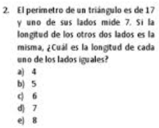 El perimetro de un triángulo es de 17
y uno de sus lados mide 7. Si la
longitud de los otros dos lados es la
misma, ¿Cuál es la longitud de cada
uno de los lados iguales?
a) 4
b) 5
c) 6
d) 7
e| 8