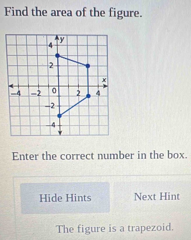 Find the area of the figure. 
Enter the correct number in the box. 
Hide Hints Next Hint 
The figure is a trapezoid.