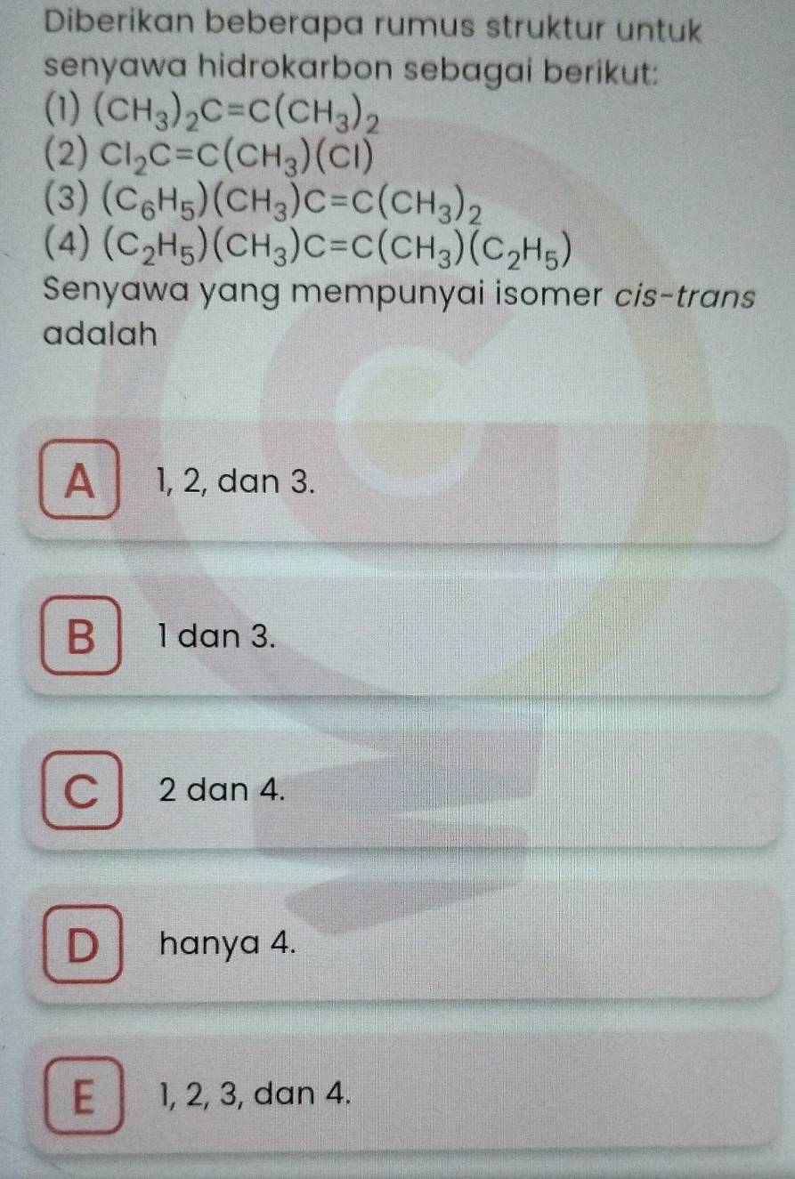 Diberikan beberapa rumus struktur untuk
senyawa hidrokarbon sebagai berikut:
(1) (CH_3)_2C=C(CH_3)_2
(2) Cl_2C=C(CH_3)(Cl)
(3) (C_6H_5)(CH_3)C=C(CH_3)_2
(4) (C_2H_5)(CH_3)C=C(CH_3)(C_2H_5)
Senyawa yang mempunyai isomer cis-trans
adalah
A 1, 2, dan 3.
B 1 dan 3.
C 2 dan 4.
D hanya 4.
E 1, 2, 3, dan 4.