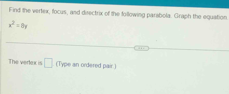 Find the vertex, focus, and directrix of the following parabola. Graph the equation.
x^2=8y
The vertex is □. (Type an ordered pair.)