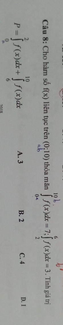 Cho hàm số f(x) liên tục trên (0;10) thỏa mãn 1f(x)de =7:1(x) __ . Tính giá trị
P=∈tlimits _0^2f(x)dx+∈tlimits _6^(10)f(x)dx
A. 3 B. 2 C. 4 D. 1