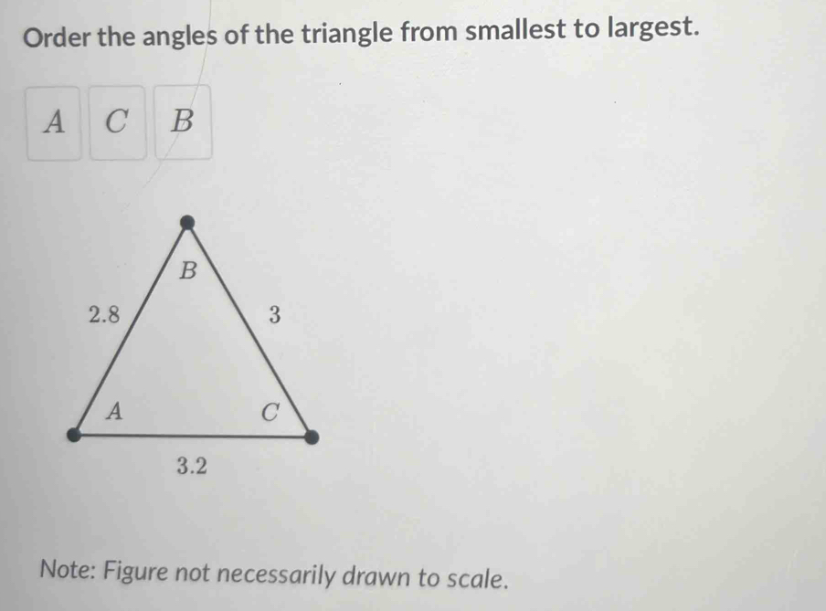 Order the angles of the triangle from smallest to largest.
A C B
Note: Figure not necessarily drawn to scale.