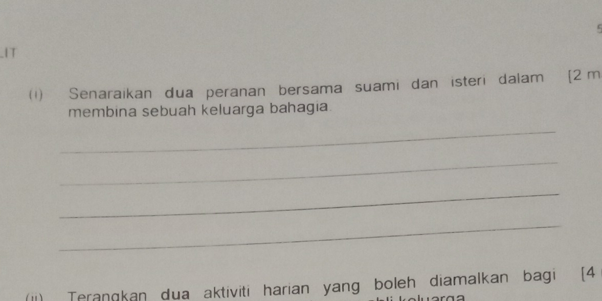 1T 
⑴1) Senaraikan dua peranan bersama suami dan isteri dalam [2 m
membina sebuah keluarga bahagia. 
_ 
_ 
_ 
_ 
(iI) Terangkan dua aktiviti harian yang boleh diamalkan bagi [4