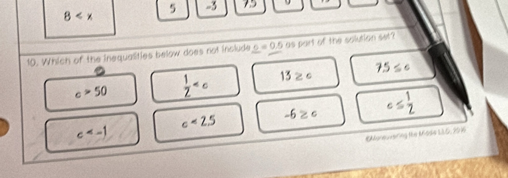 5 -3 15 9
8
10. Which of the inequalities below does not include _ c=0.5 as part of the solution set?
7.5≤ c
c>50
 1/2 
1 ≥ c
c<2.5
-6≥ c
c≤  1/2 
c
#Moreuvering the Mode 115, 204