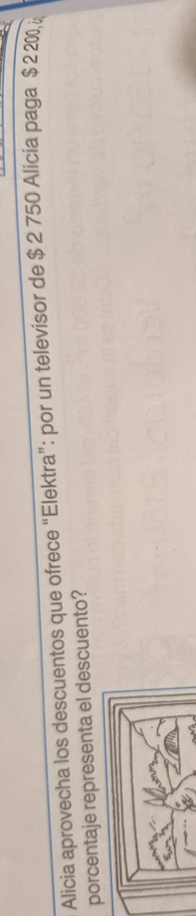Alicia aprovecha los descuentos que ofrece “Elektra”: por un televisor de $ 2 750 Alicia paga $ 2 200
porcentaje representa el descuento?